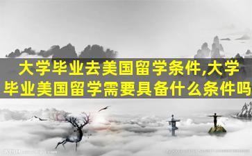 大学毕业去美国留学条件,大学毕业美国留学需要具备什么条件吗