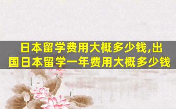 日本留学费用大概多少钱,出国日本留学一年费用大概多少钱