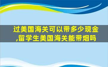 过美国海关可以带多少现金,留学生美国海关能带烟吗